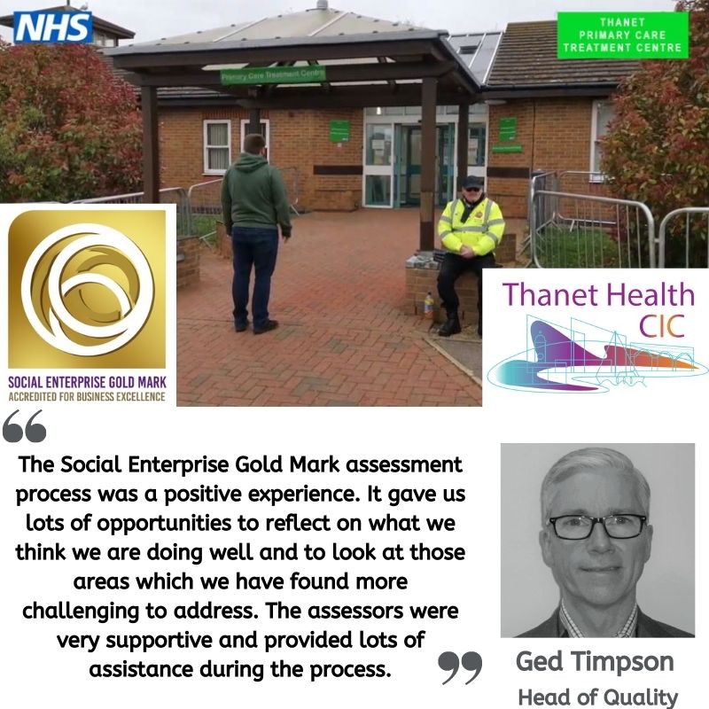 Testimonial from Ged Timpson at Thanet Health CIC; "The Social Enterprise Gold Mark assessment process was a positive experience. It gave us lots of opportunities to reflect on what we think we are doing well and to look at those areas which we have found more challenging to address. The assessors were very supportive and provided lots of assistance during the process."
